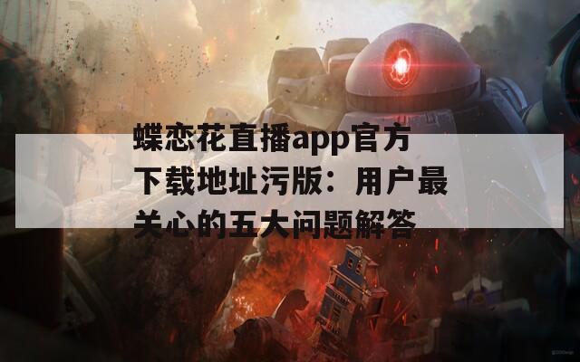 蝶恋花直播app官方下载地址污版：用户最关心的五大问题解答