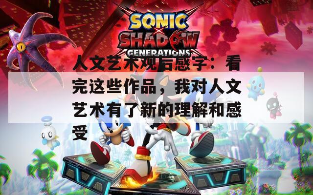 人文艺术观后感字：看完这些作品，我对人文艺术有了新的理解和感受