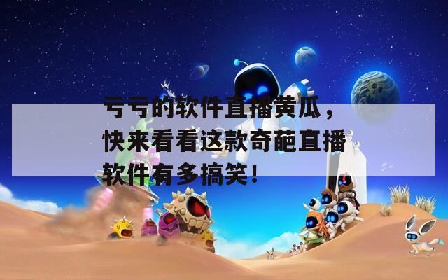 亏亏的软件直播黄瓜，快来看看这款奇葩直播软件有多搞笑！