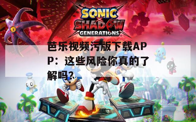 芭乐视频污版下载APP：这些风险你真的了解吗？