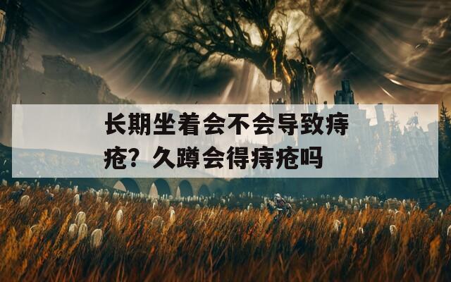 长期坐着会不会导致痔疮？久蹲会得痔疮吗