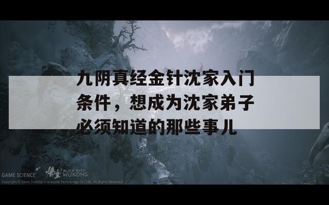 九阴真经金针沈家入门条件，想成为沈家弟子必须知道的那些事儿