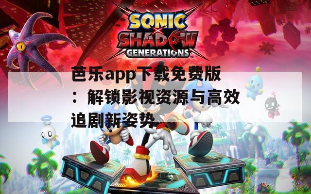 芭乐app下载免费版：解锁影视资源与高效追剧新姿势
