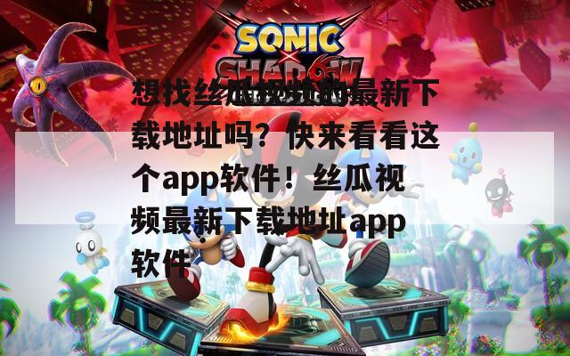 想找丝瓜视频的最新下载地址吗？快来看看这个app软件！丝瓜视频最新下载地址app软件