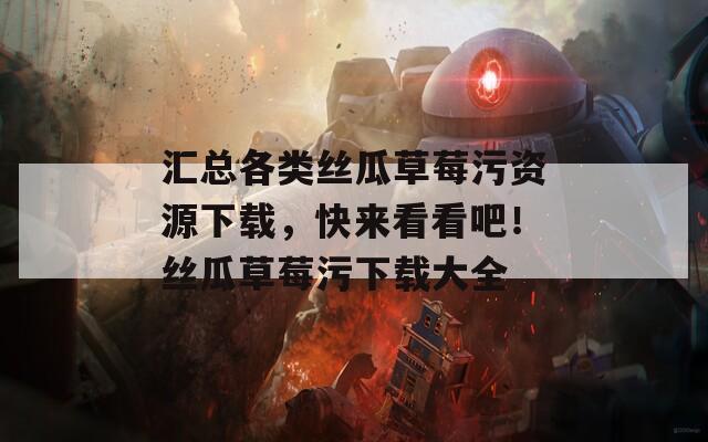 汇总各类丝瓜草莓污资源下载，快来看看吧！丝瓜草莓污下载大全