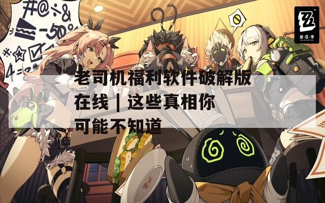 老司机福利软件破解版在线 | 这些真相你可能不知道