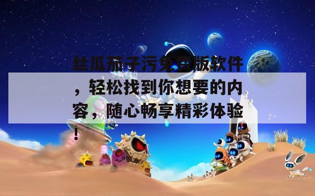 丝瓜茄子污免费版软件，轻松找到你想要的内容，随心畅享精彩体验！