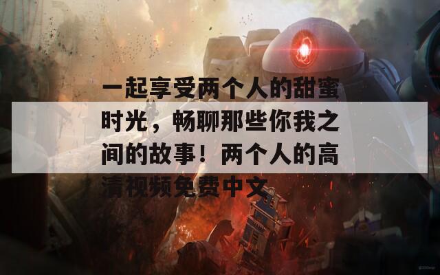 一起享受两个人的甜蜜时光，畅聊那些你我之间的故事！两个人的高清视频免费中文