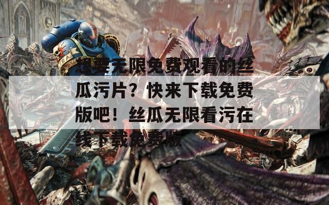 想要无限免费观看的丝瓜污片？快来下载免费版吧！丝瓜无限看污在线下载免费版