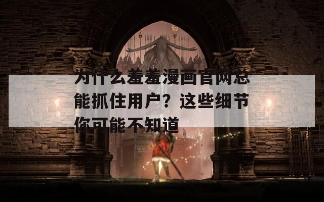 为什么羞羞漫画官网总能抓住用户？这些细节你可能不知道