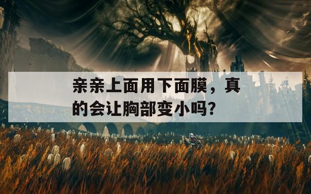 亲亲上面用下面膜，真的会让胸部变小吗？