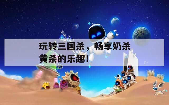 玩转三国杀，畅享奶杀黄杀的乐趣！