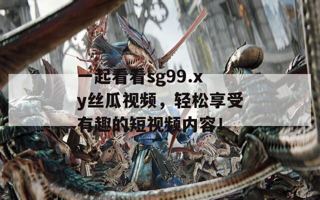 一起看看sg99.xy丝瓜视频，轻松享受有趣的短视频内容！