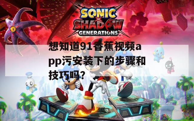 想知道91香蕉视频app污安装下的步骤和技巧吗？