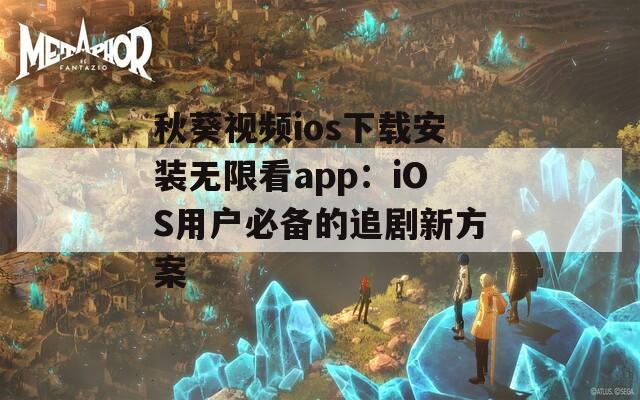 秋葵视频ios下载安装无限看app：iOS用户必备的追剧新方案