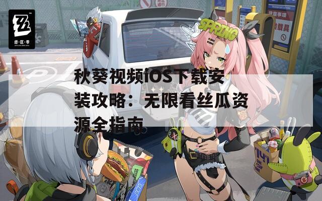 秋葵视频iOS下载安装攻略：无限看丝瓜资源全指南