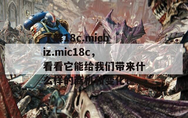 了解18c.micbiz.mic18c，看看它能给我们带来什么样的商机和变化！