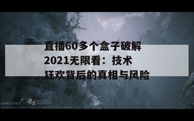 直播60多个盒子破解2021无限看：技术狂欢背后的真相与风险