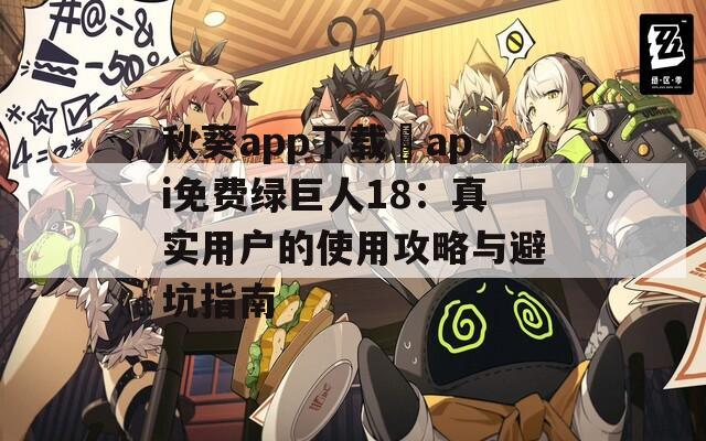 秋葵app下载汅api免费绿巨人18：真实用户的使用攻略与避坑指南