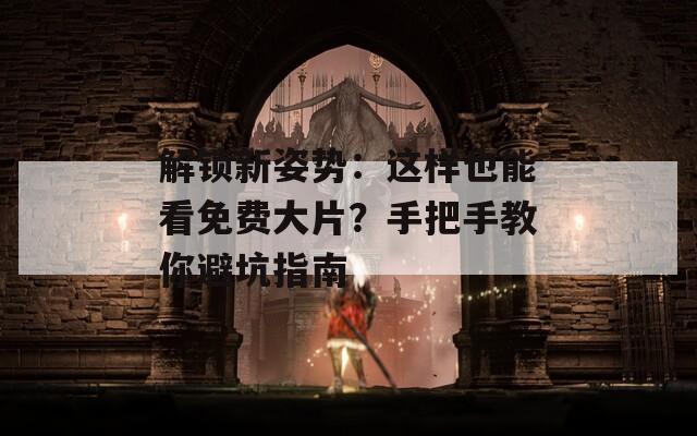 解锁新姿势：这样也能看免费大片？手把手教你避坑指南