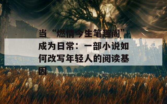 当“燃情今生笔趣阁”成为日常：一部小说如何改写年轻人的阅读基因