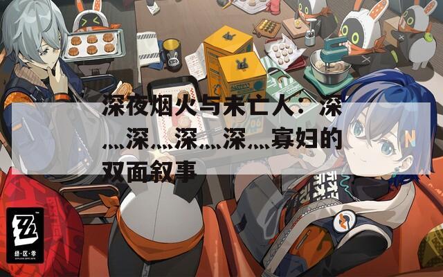深夜烟火与未亡人：深灬深灬深灬深灬寡妇的双面叙事