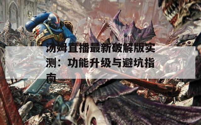 汤姆直播最新破解版实测：功能升级与避坑指南