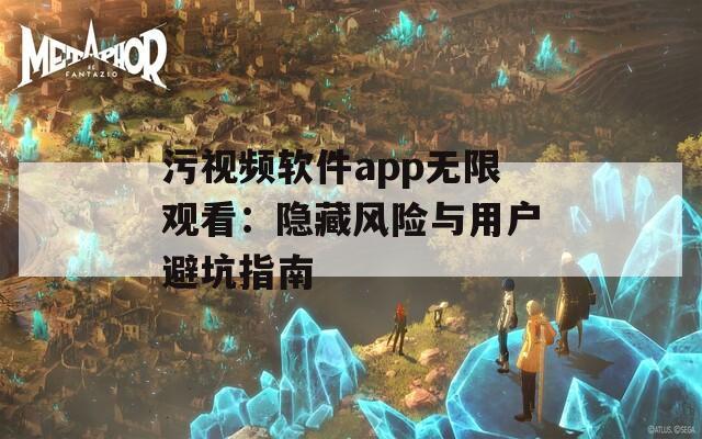 污视频软件app无限观看：隐藏风险与用户避坑指南
