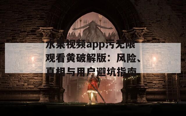 水果视频app污无限观看黄破解版：风险、真相与用户避坑指南