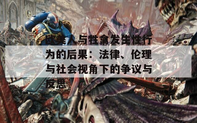 欧美人与牲禽发生性行为的后果：法律、伦理与社会视角下的争议与反思