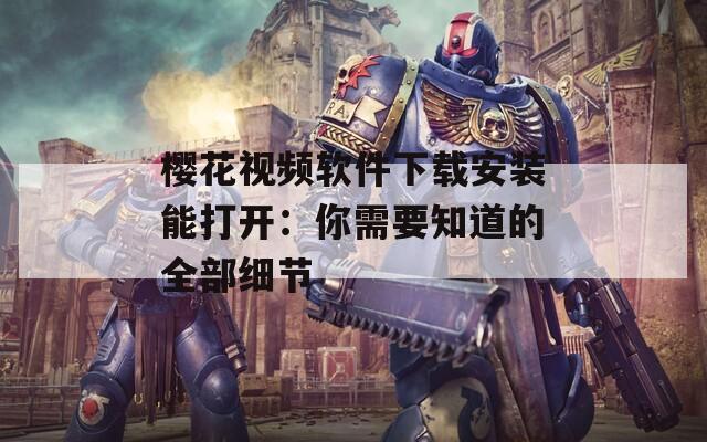 樱花视频软件下载安装能打开：你需要知道的全部细节