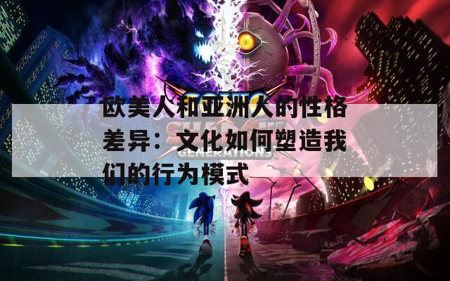 欧美人和亚洲人的性格差异：文化如何塑造我们的行为模式