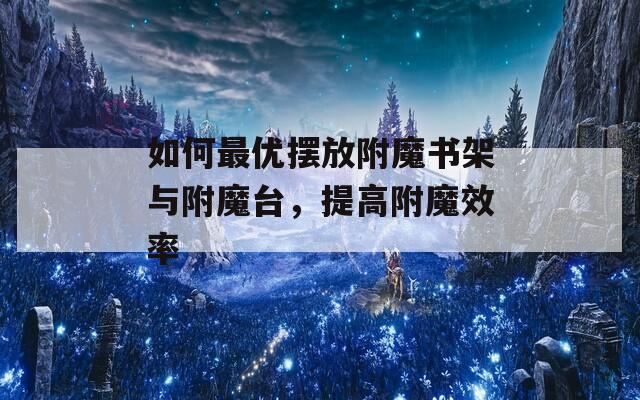 如何最优摆放附魔书架与附魔台，提高附魔效率