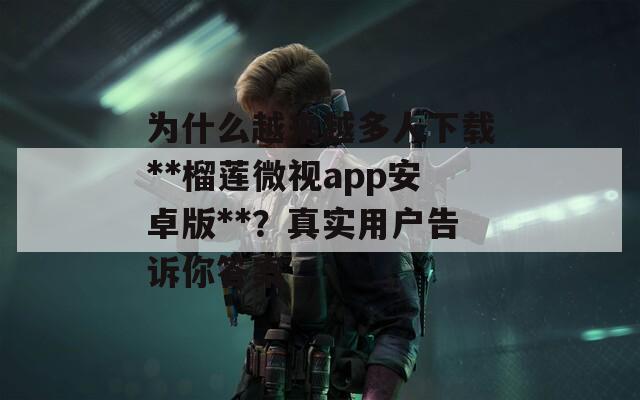 为什么越来越多人下载**榴莲微视app安卓版**？真实用户告诉你答案