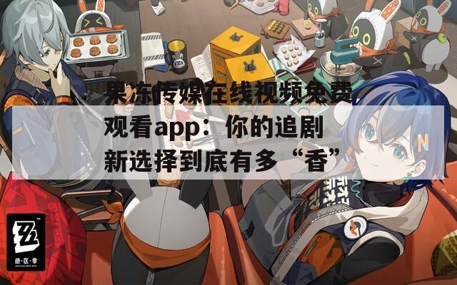 果冻传媒在线视频免费观看app：你的追剧新选择到底有多“香”？