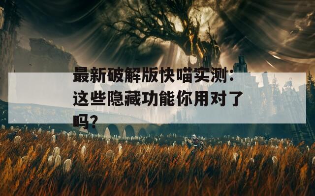最新破解版快喵实测：这些隐藏功能你用对了吗？