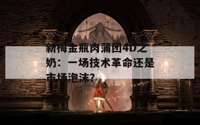 新梅金瓶肉蒲团4D之奶：一场技术革命还是市场泡沫？