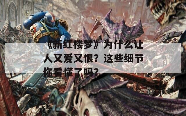 《新红楼梦》为什么让人又爱又恨？这些细节你看懂了吗？