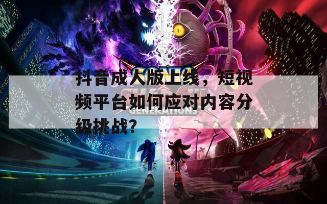 抖音成人版上线，短视频平台如何应对内容分级挑战？
