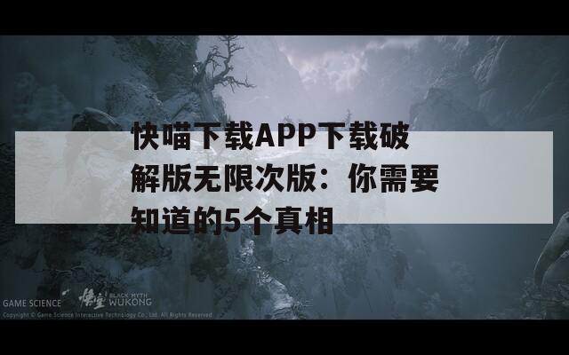 快喵下载APP下载破解版无限次版：你需要知道的5个真相