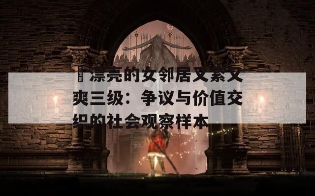 巜漂亮的女邻居又紧又爽三级：争议与价值交织的社会观察样本