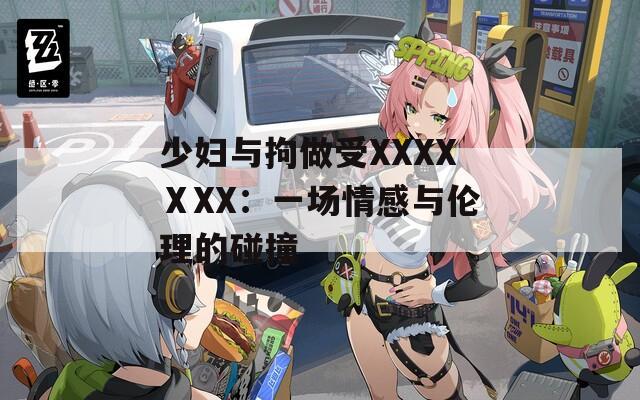 少妇与拘做受XXXXⅩXX：一场情感与伦理的碰撞