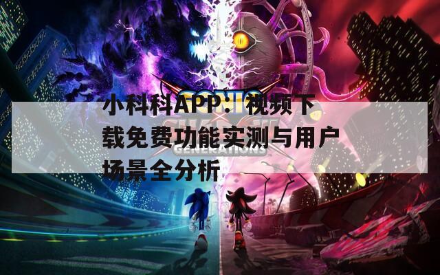 小科科APP：视频下载免费功能实测与用户场景全分析
