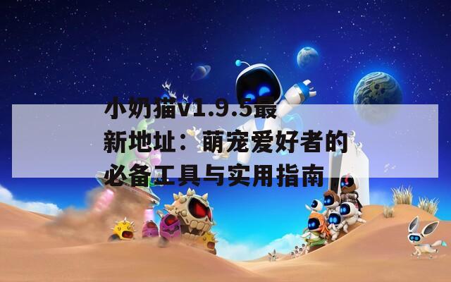 小奶猫v1.9.5最新地址：萌宠爱好者的必备工具与实用指南