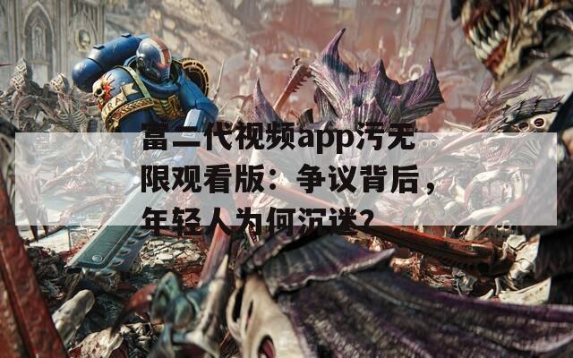富二代视频app污无限观看版：争议背后，年轻人为何沉迷？