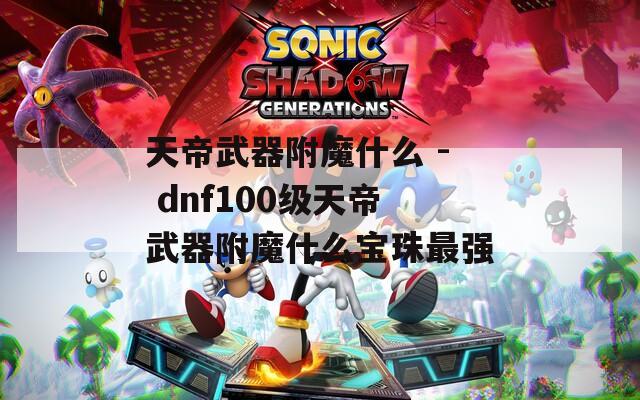 天帝武器附魔什么 - dnf100级天帝武器附魔什么宝珠最强