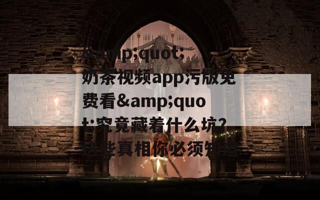 &quot;奶茶视频app污版免费看&quot;究竟藏着什么坑？这些真相你必须知道