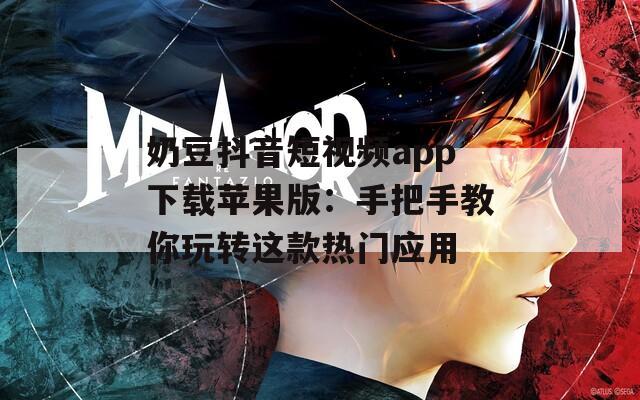 奶豆抖音短视频app下载苹果版：手把手教你玩转这款热门应用