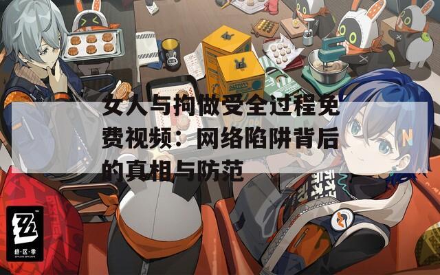 女人与拘做受全过程免费视频：网络陷阱背后的真相与防范