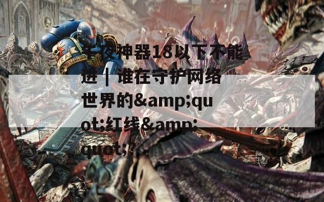 午夜神器18以下不能进 | 谁在守护网络世界的&quot;红线&quot;？